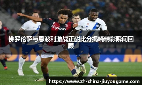 佛罗伦萨与恩波利激战正酣比分揭晓精彩瞬间回顾