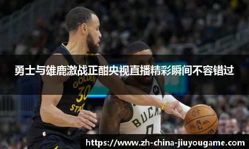 勇士与雄鹿激战正酣央视直播精彩瞬间不容错过